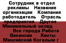 Сотрудник в отдел рекламы › Название организации ­ Компания-работодатель › Отрасль предприятия ­ Другое › Минимальный оклад ­ 27 000 - Все города Работа » Вакансии   . Ханты-Мансийский,Когалым г.